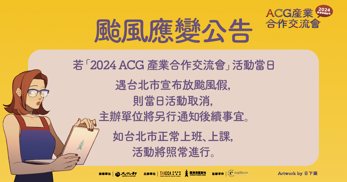 若『2024 ACG產業合作交流會』活動當日遇臺北市宣布放颱風假，則當日活動取消，主辦單位將另行通知後續事宜。如臺北市正常上班、上課，活動將照常進行。